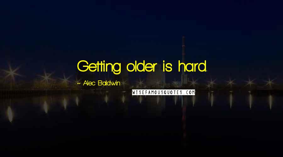 Alec Baldwin Quotes: Getting older is hard.