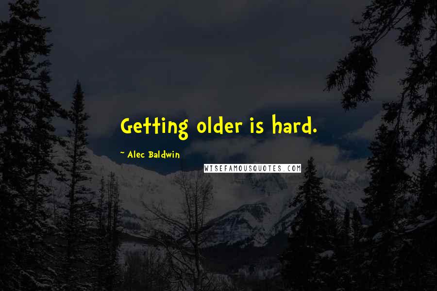 Alec Baldwin Quotes: Getting older is hard.