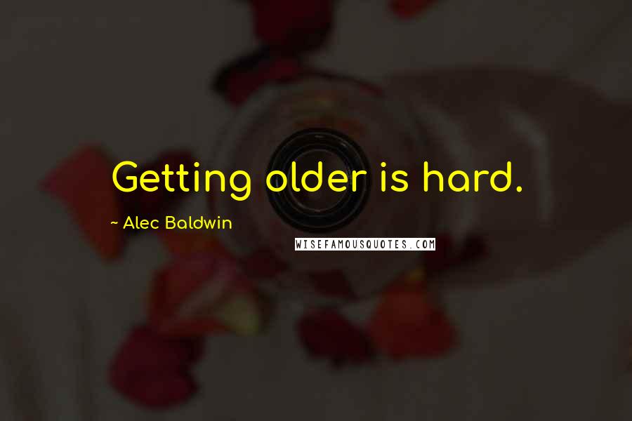 Alec Baldwin Quotes: Getting older is hard.