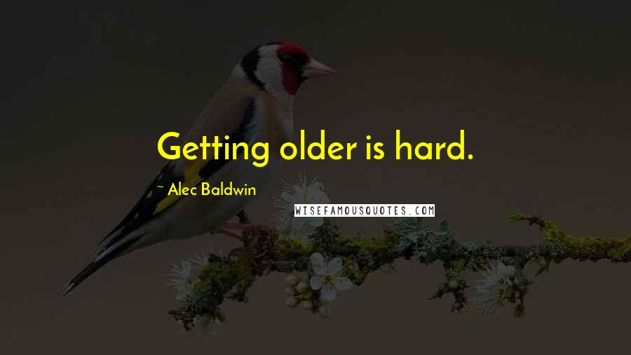 Alec Baldwin Quotes: Getting older is hard.