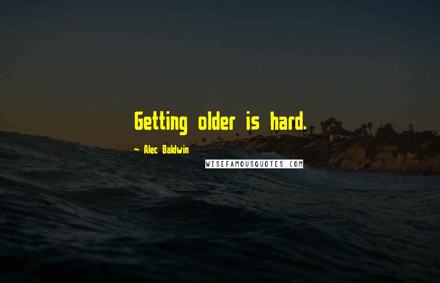 Alec Baldwin Quotes: Getting older is hard.