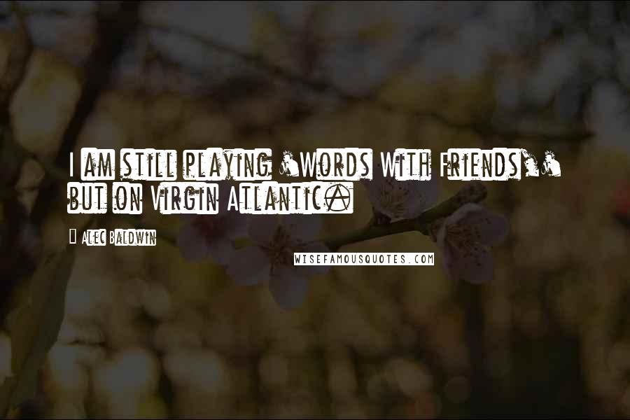 Alec Baldwin Quotes: I am still playing 'Words With Friends,' but on Virgin Atlantic.