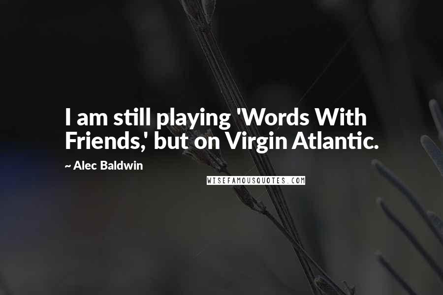 Alec Baldwin Quotes: I am still playing 'Words With Friends,' but on Virgin Atlantic.