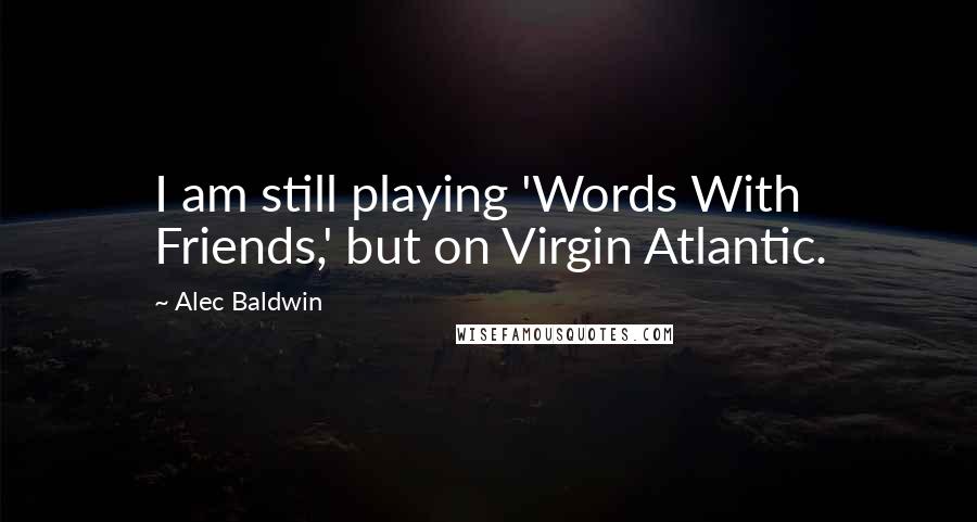 Alec Baldwin Quotes: I am still playing 'Words With Friends,' but on Virgin Atlantic.