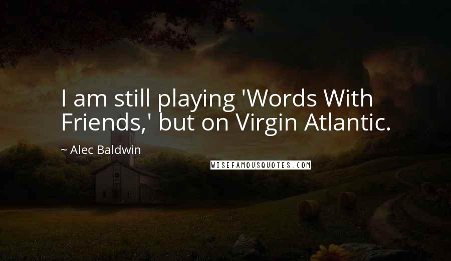 Alec Baldwin Quotes: I am still playing 'Words With Friends,' but on Virgin Atlantic.