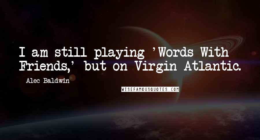 Alec Baldwin Quotes: I am still playing 'Words With Friends,' but on Virgin Atlantic.