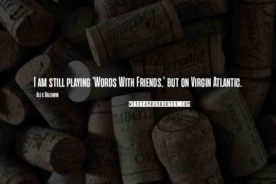 Alec Baldwin Quotes: I am still playing 'Words With Friends,' but on Virgin Atlantic.