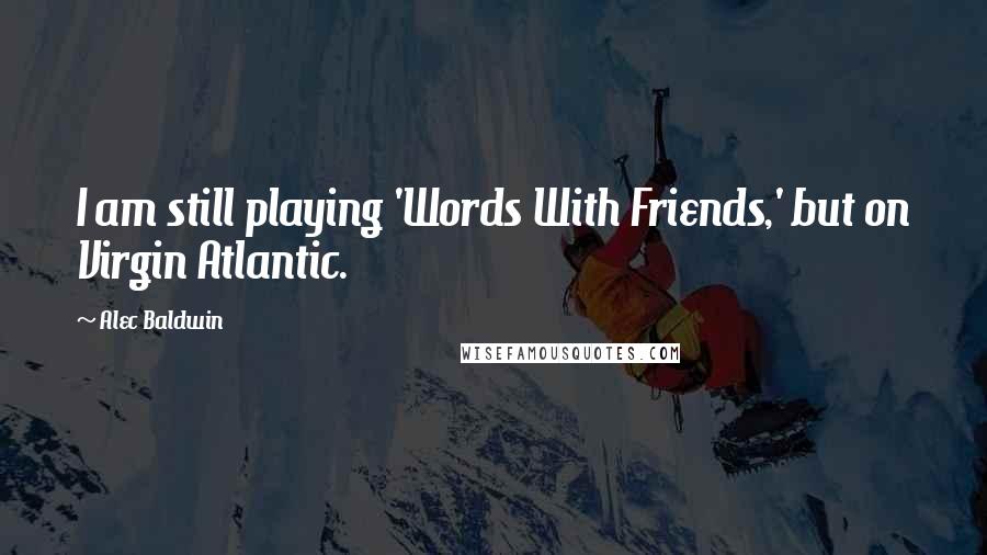 Alec Baldwin Quotes: I am still playing 'Words With Friends,' but on Virgin Atlantic.