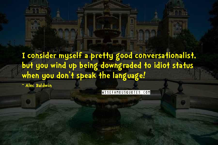 Alec Baldwin Quotes: I consider myself a pretty good conversationalist, but you wind up being downgraded to idiot status when you don't speak the language!