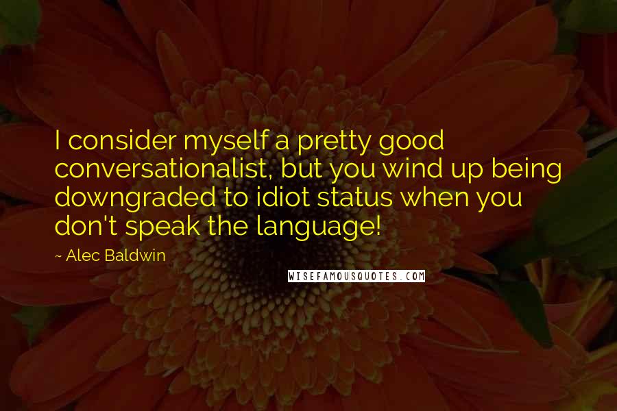 Alec Baldwin Quotes: I consider myself a pretty good conversationalist, but you wind up being downgraded to idiot status when you don't speak the language!
