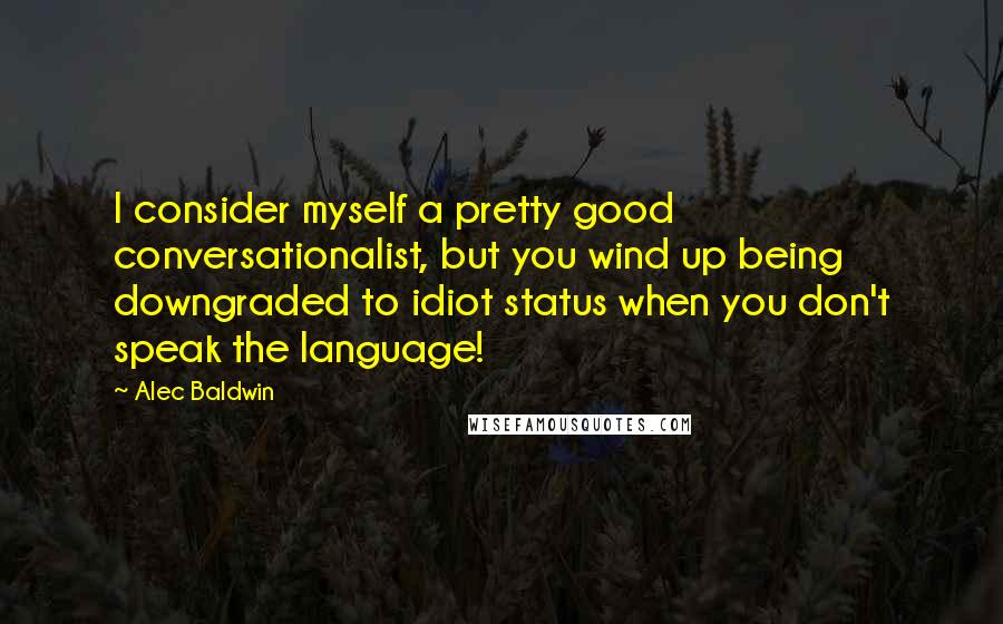 Alec Baldwin Quotes: I consider myself a pretty good conversationalist, but you wind up being downgraded to idiot status when you don't speak the language!