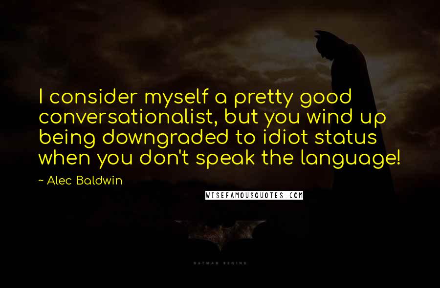 Alec Baldwin Quotes: I consider myself a pretty good conversationalist, but you wind up being downgraded to idiot status when you don't speak the language!