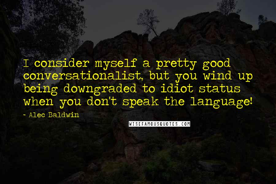 Alec Baldwin Quotes: I consider myself a pretty good conversationalist, but you wind up being downgraded to idiot status when you don't speak the language!