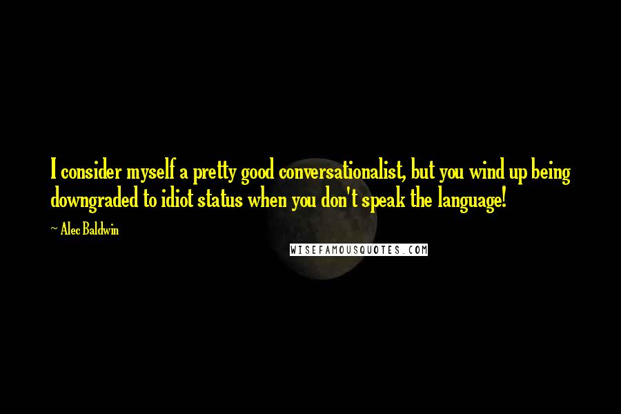 Alec Baldwin Quotes: I consider myself a pretty good conversationalist, but you wind up being downgraded to idiot status when you don't speak the language!