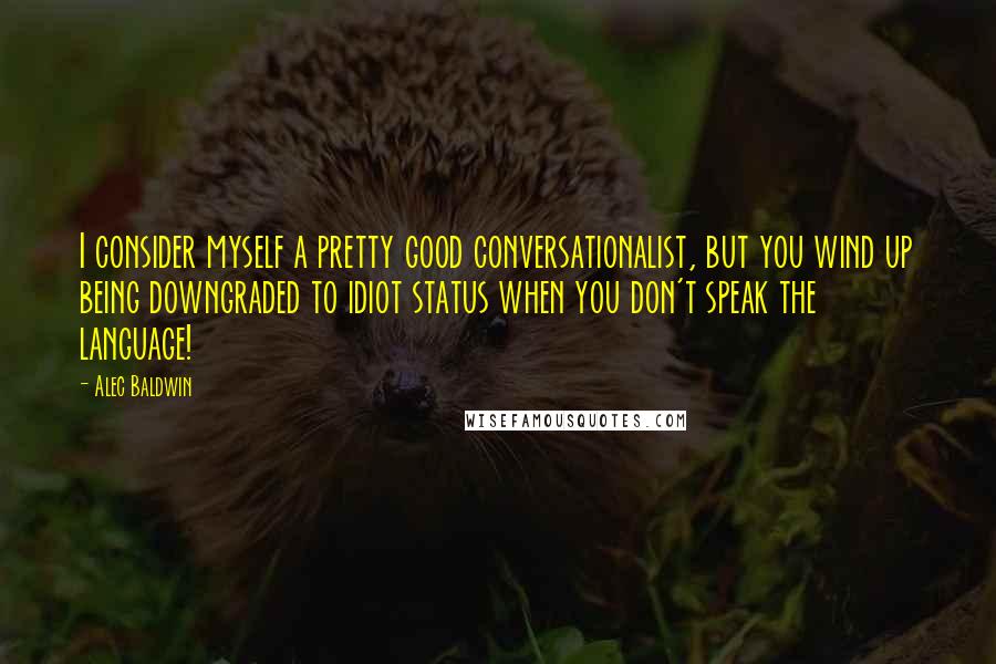 Alec Baldwin Quotes: I consider myself a pretty good conversationalist, but you wind up being downgraded to idiot status when you don't speak the language!