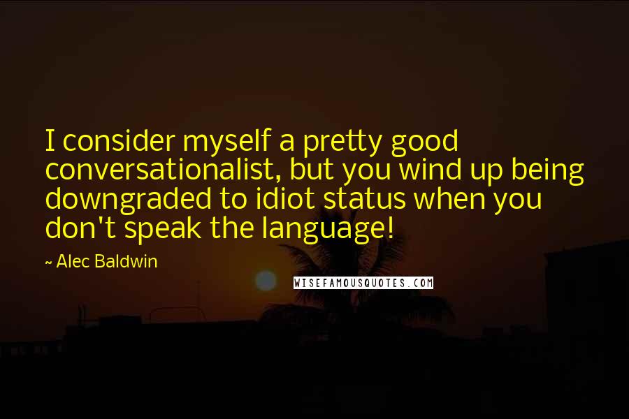 Alec Baldwin Quotes: I consider myself a pretty good conversationalist, but you wind up being downgraded to idiot status when you don't speak the language!
