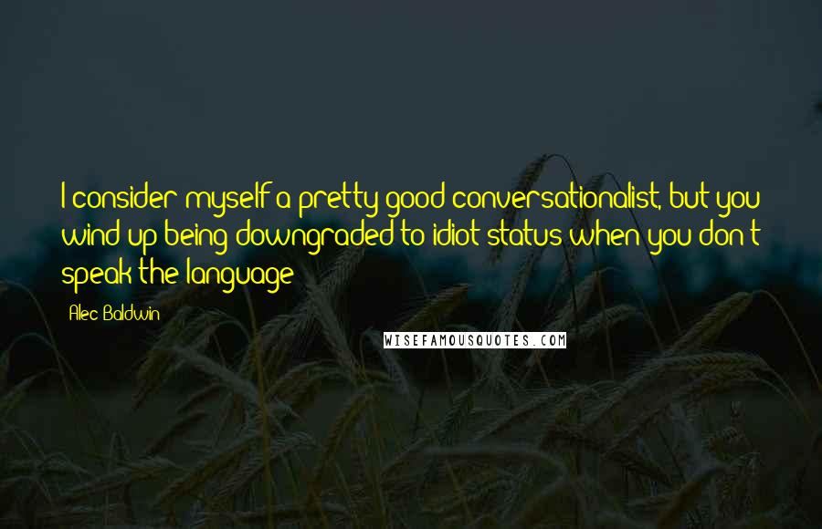 Alec Baldwin Quotes: I consider myself a pretty good conversationalist, but you wind up being downgraded to idiot status when you don't speak the language!