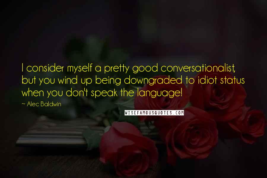 Alec Baldwin Quotes: I consider myself a pretty good conversationalist, but you wind up being downgraded to idiot status when you don't speak the language!