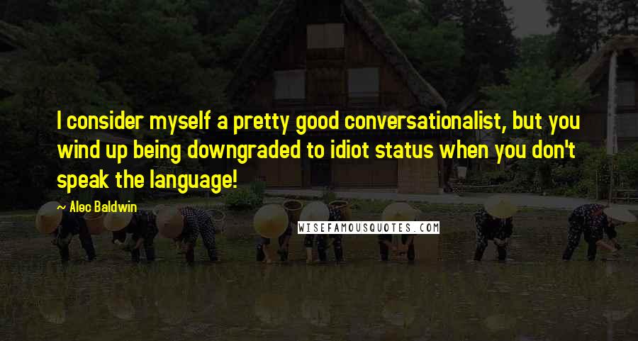Alec Baldwin Quotes: I consider myself a pretty good conversationalist, but you wind up being downgraded to idiot status when you don't speak the language!