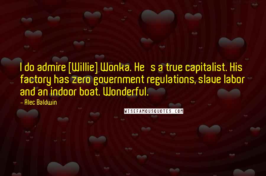 Alec Baldwin Quotes: I do admire [Willie] Wonka. He's a true capitalist. His factory has zero government regulations, slave labor and an indoor boat. Wonderful.