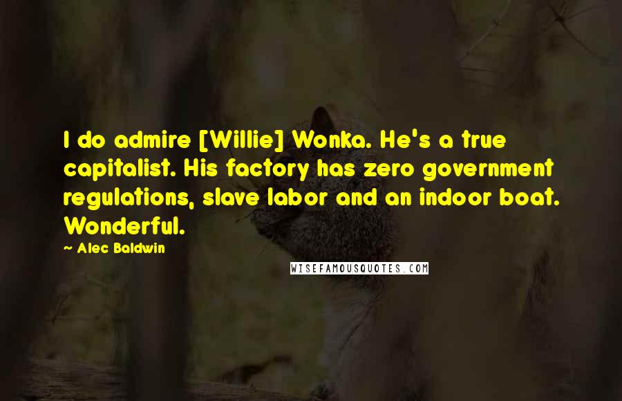 Alec Baldwin Quotes: I do admire [Willie] Wonka. He's a true capitalist. His factory has zero government regulations, slave labor and an indoor boat. Wonderful.