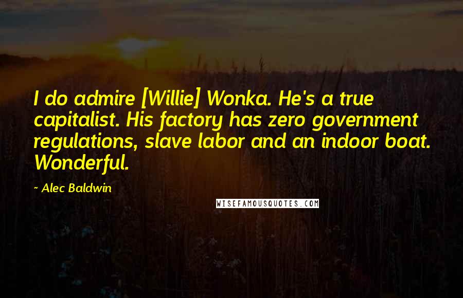 Alec Baldwin Quotes: I do admire [Willie] Wonka. He's a true capitalist. His factory has zero government regulations, slave labor and an indoor boat. Wonderful.