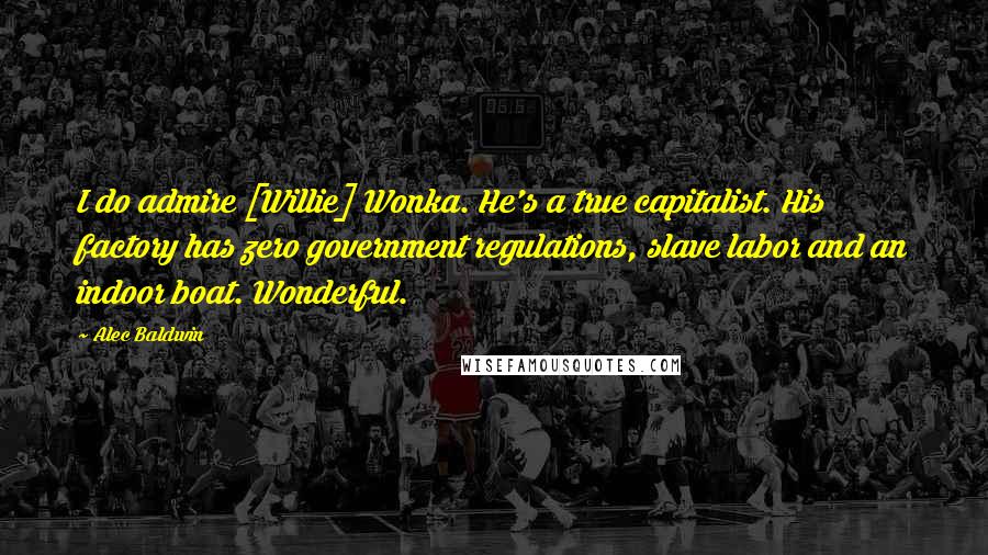 Alec Baldwin Quotes: I do admire [Willie] Wonka. He's a true capitalist. His factory has zero government regulations, slave labor and an indoor boat. Wonderful.