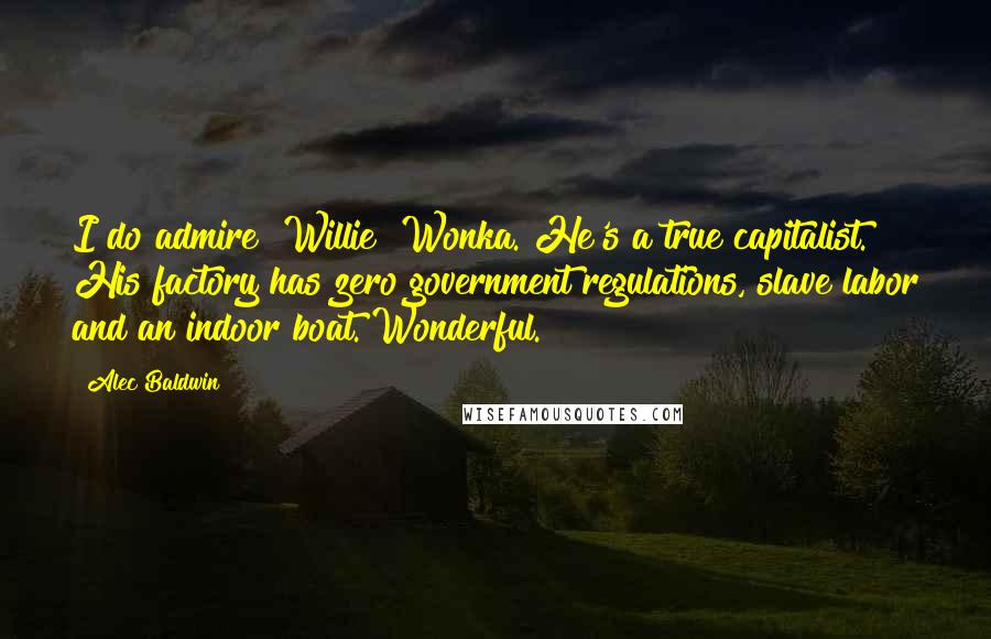 Alec Baldwin Quotes: I do admire [Willie] Wonka. He's a true capitalist. His factory has zero government regulations, slave labor and an indoor boat. Wonderful.