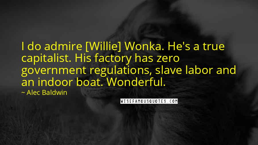 Alec Baldwin Quotes: I do admire [Willie] Wonka. He's a true capitalist. His factory has zero government regulations, slave labor and an indoor boat. Wonderful.