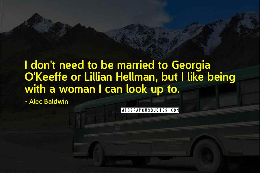 Alec Baldwin Quotes: I don't need to be married to Georgia O'Keeffe or Lillian Hellman, but I like being with a woman I can look up to.