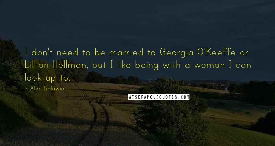 Alec Baldwin Quotes: I don't need to be married to Georgia O'Keeffe or Lillian Hellman, but I like being with a woman I can look up to.