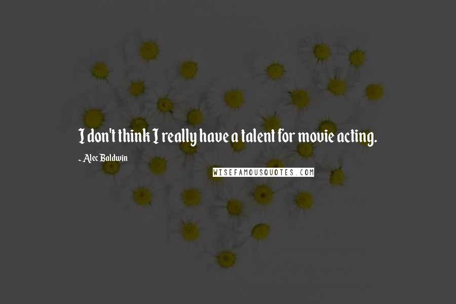 Alec Baldwin Quotes: I don't think I really have a talent for movie acting.