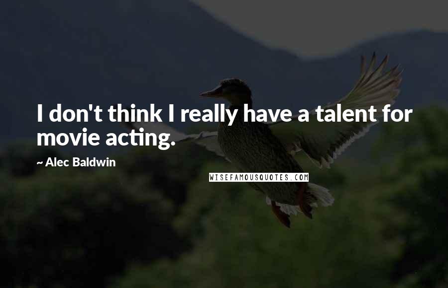 Alec Baldwin Quotes: I don't think I really have a talent for movie acting.