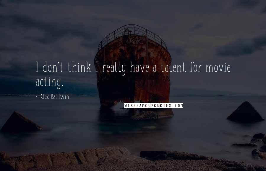 Alec Baldwin Quotes: I don't think I really have a talent for movie acting.