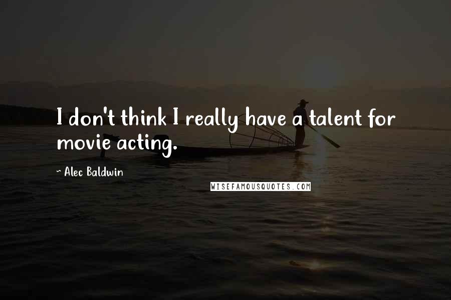 Alec Baldwin Quotes: I don't think I really have a talent for movie acting.