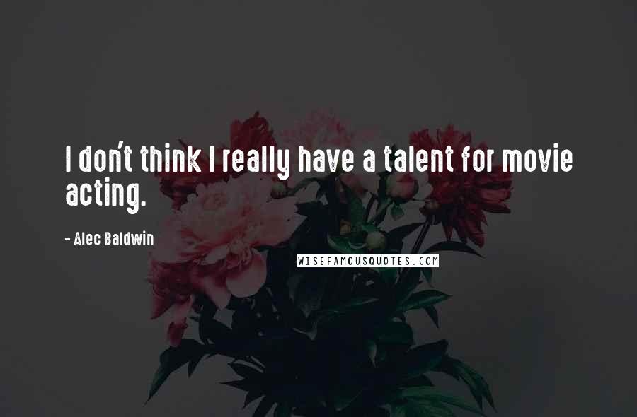 Alec Baldwin Quotes: I don't think I really have a talent for movie acting.