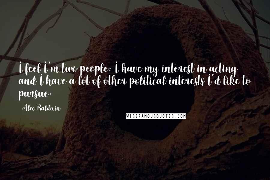 Alec Baldwin Quotes: I feel I'm two people: I have my interest in acting and I have a lot of other political interests I'd like to pursue.