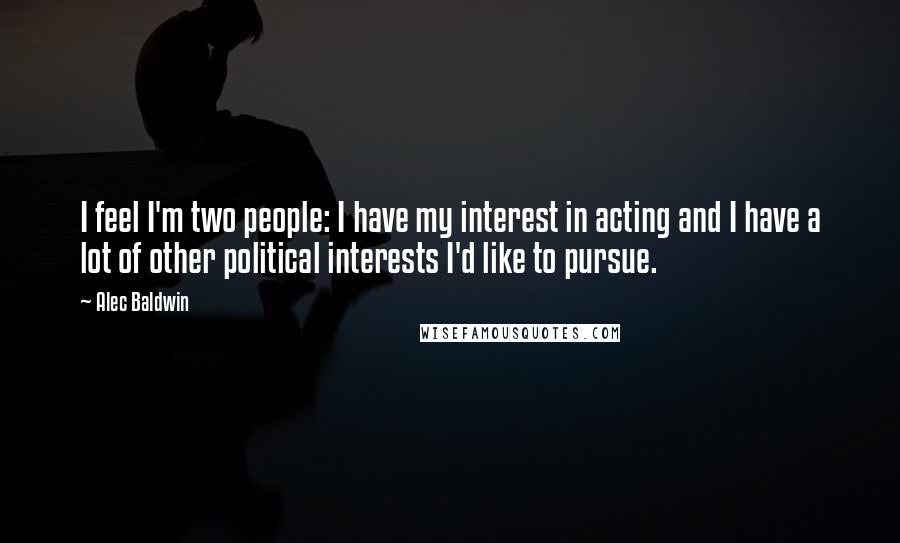 Alec Baldwin Quotes: I feel I'm two people: I have my interest in acting and I have a lot of other political interests I'd like to pursue.