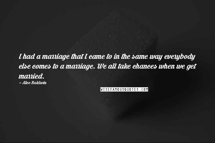 Alec Baldwin Quotes: I had a marriage that I came to in the same way everybody else comes to a marriage. We all take chances when we get married.