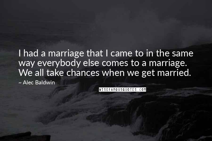 Alec Baldwin Quotes: I had a marriage that I came to in the same way everybody else comes to a marriage. We all take chances when we get married.