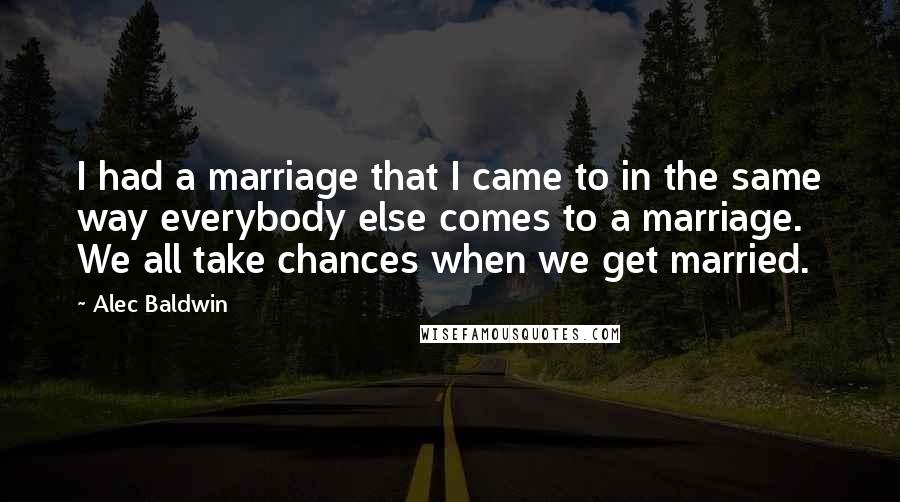 Alec Baldwin Quotes: I had a marriage that I came to in the same way everybody else comes to a marriage. We all take chances when we get married.