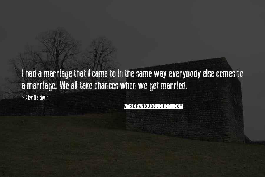 Alec Baldwin Quotes: I had a marriage that I came to in the same way everybody else comes to a marriage. We all take chances when we get married.