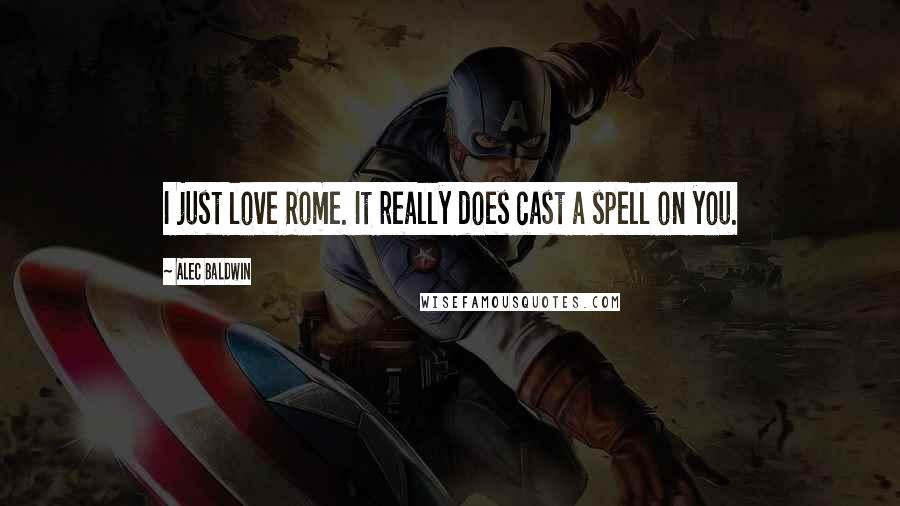 Alec Baldwin Quotes: I just love Rome. It really does cast a spell on you.