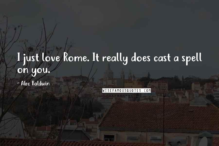 Alec Baldwin Quotes: I just love Rome. It really does cast a spell on you.