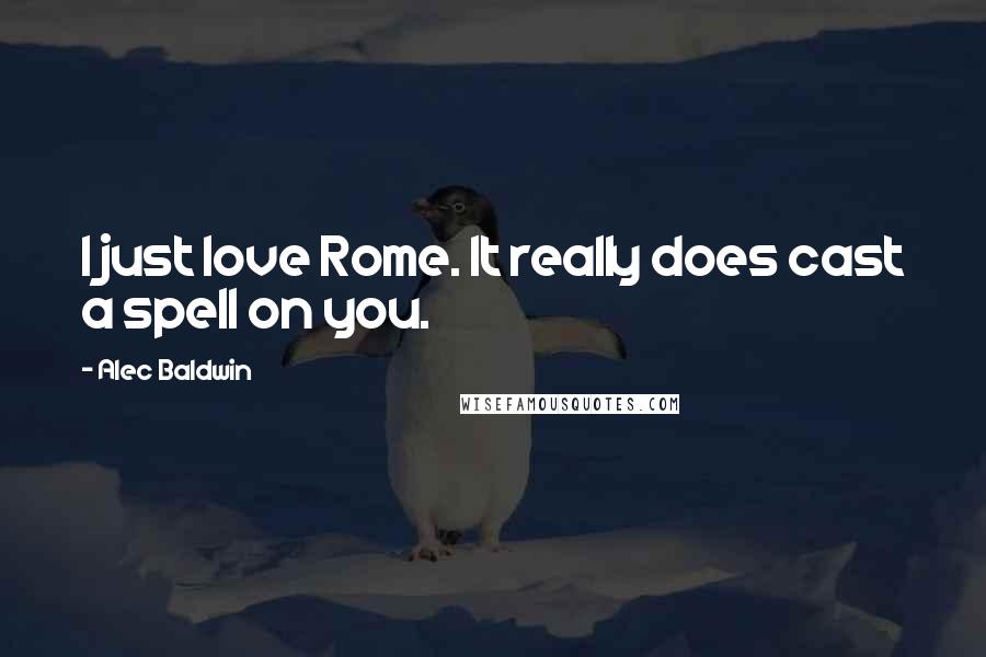 Alec Baldwin Quotes: I just love Rome. It really does cast a spell on you.