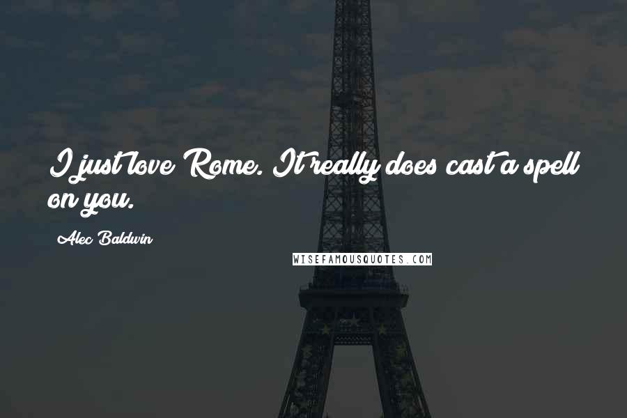 Alec Baldwin Quotes: I just love Rome. It really does cast a spell on you.