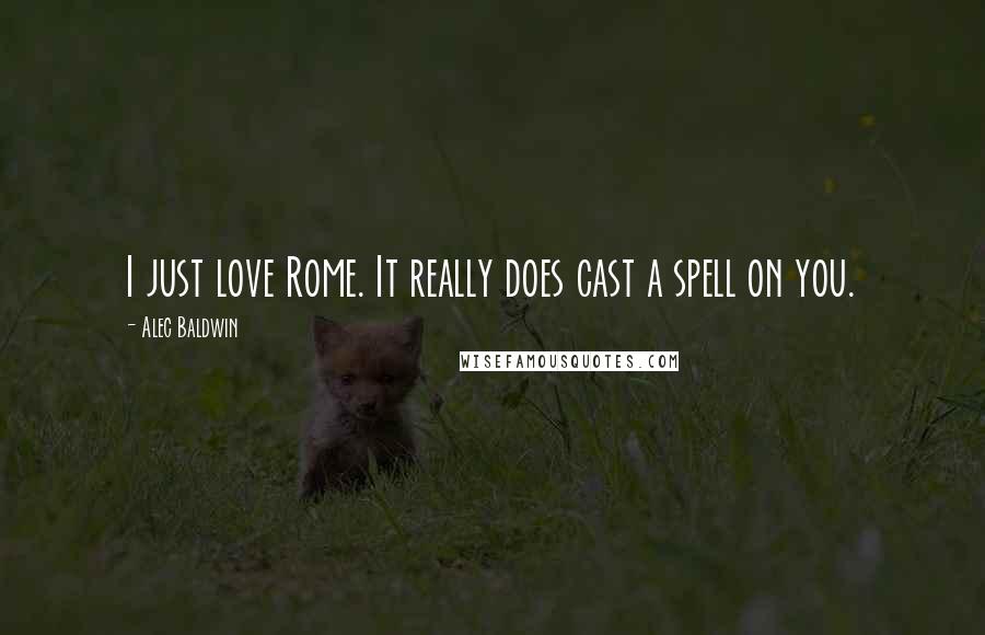 Alec Baldwin Quotes: I just love Rome. It really does cast a spell on you.