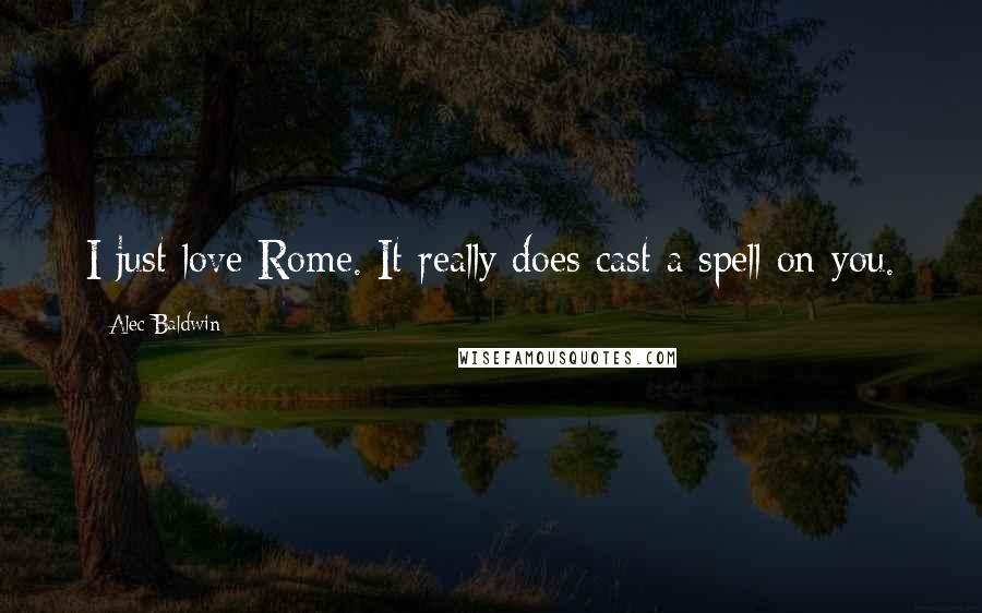 Alec Baldwin Quotes: I just love Rome. It really does cast a spell on you.