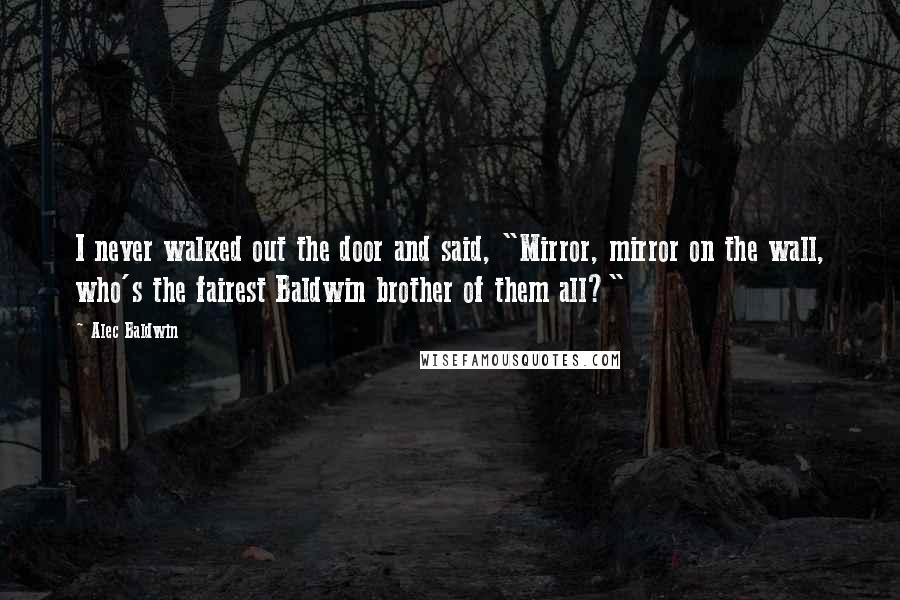 Alec Baldwin Quotes: I never walked out the door and said, "Mirror, mirror on the wall, who's the fairest Baldwin brother of them all?"