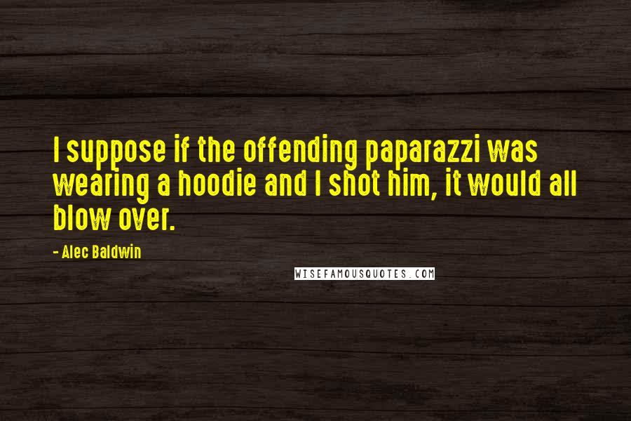 Alec Baldwin Quotes: I suppose if the offending paparazzi was wearing a hoodie and I shot him, it would all blow over.